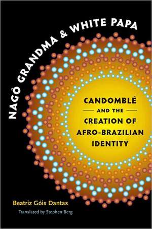 Nago Grandma and White Papa: Candomble and the Creation of Afro-Brazilian Identity de Beatriz Gois Dantas