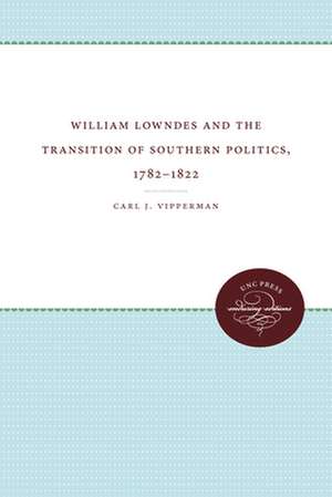 William Lowndes and the Transition of Southern Politics, 1782-1822 de Carl J. Vipperman