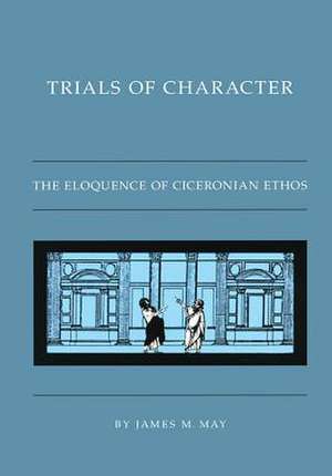 Trials of Character: The Eloquence of Ciceronian Ethos de James M. May