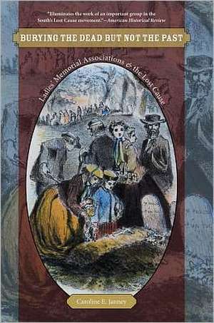 Burying the Dead But Not the Past: Ladies' Memorial Associations and the Lost Cause de Caroline E. Janney