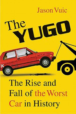 The Yugo: The Rise and Fall of the Worst Car in History de Jason Vuic