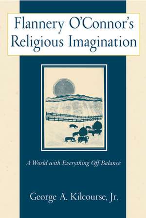 Flannery O'Connor's Religious Imagination: A World with Everything Off Balance de Jr. Kilcourse, George A.