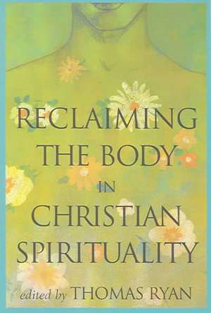 Reclaiming the Body in Christian Spirituality de Thomas Ryan