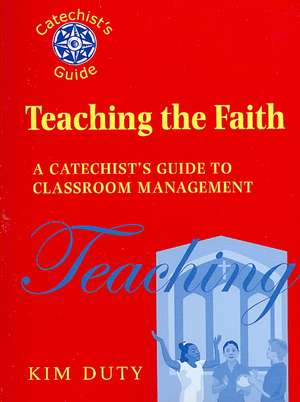 Teaching the Faith: A Catechist's Guide to Classroom Management de Kim Duty