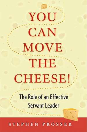 You Can Move the Cheese!: The Role of an Effective Servant-Leader de Stephen Prosser