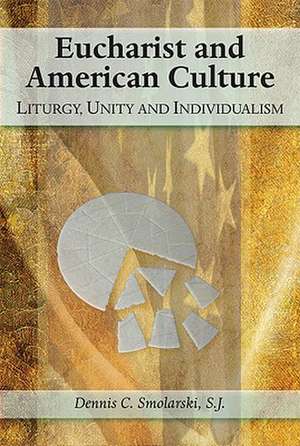 Eucharist and American Culture: Liturgy, Unity, and Individualism de Dennis Chester Smolarski