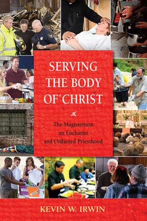 Serving the Body of Christ: The Magisterium on Eucharist and Ordained Priesthood de Kevin W. Irwin