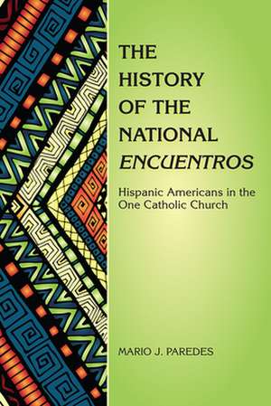 The History of the National Encuentros: Hispanic Americans in the One Catholic Church de Mario J. Paredes