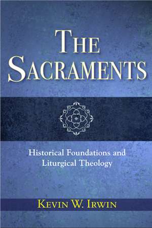 The Sacraments: Historical Foundations and Liturgical Theology de Kevin W. Irwin