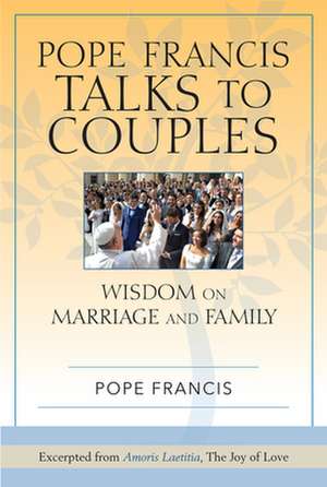 Pope Francis Talks to Couples: Wisdom on Marriage and Family; Excerpted from Amoris Laetitia, the Joy of Love