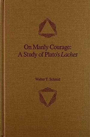 On Manly Courage: A Study of Plato's Laches de Professor Walter T Schmid PhD