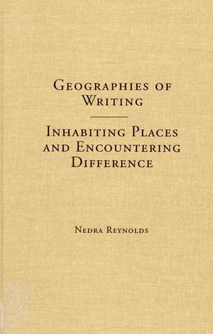 Geographies of Writing: Inhabiting Places and Encountering Difference de Nedra Reynolds