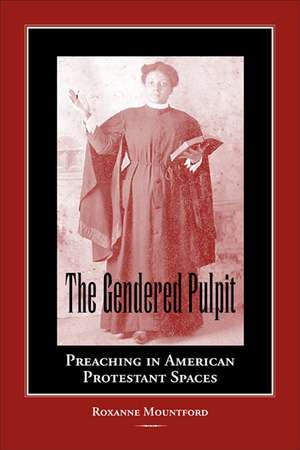 The Gendered Pulpit: Preaching in American Protestant Spaces de Roxanne Mountford