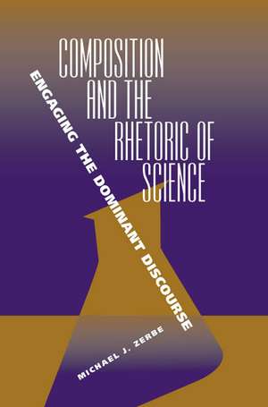 Composition and the Rhetoric of Science: Engaging the Dominant Discourse de Michael J Zerbe