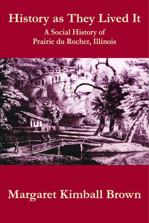 History as They Lived It: A Social History of Prairie du Rocher, Illinois de Margaret Kimball Brown