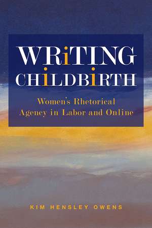 Writing Childbirth: Women’s Rhetorical Agency in Labor and Online de Kim Hensley Owens