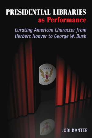 Presidential Libraries as Performance: Curating American Character from Herbert Hoover to George W. Bush de Jodi Kanter