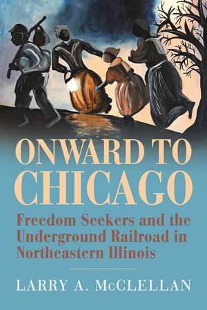 Onward to Chicago: Freedom Seekers and the Underground Railroad in Northeastern Illinois de Larry A. McClellan