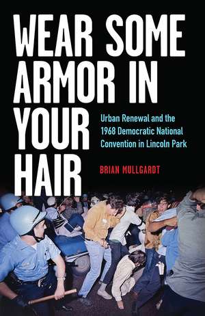 Wear Some Armor in Your Hair: Urban Renewal and the 1968 Democratic National Convention in Lincoln Park de Brian Mullgardt