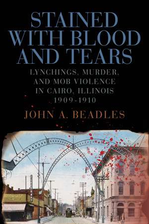 Stained with Blood and Tears: Lynchings, Murder, and Mob Violence in Cairo, Illinois, 1909-1910 de John A. Beadles