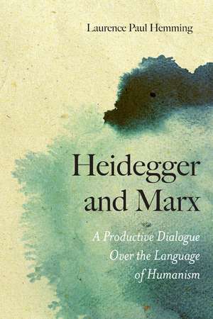 Heidegger and Marx: A Productive Dialogue over the Language of Humanism de Laurence Paul Hemming