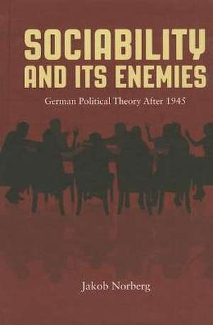 Sociability and Its Enemies: German Political Theory After 1945 de Jakob Norberg