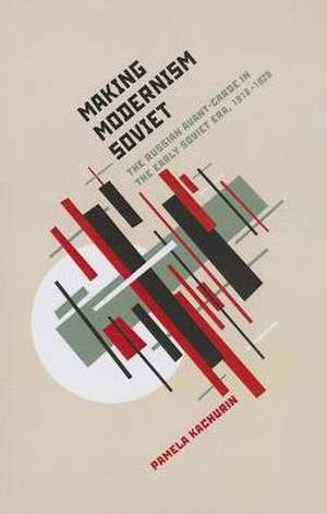 Making Modernism Soviet: The Russian Avant-Garde in the Early Soviet Era, 1918-1928 de Pamela Kachurin