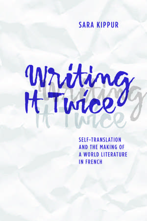 Writing It Twice: Self-Translation and the Making of a World Literature in French de Sara Kippur