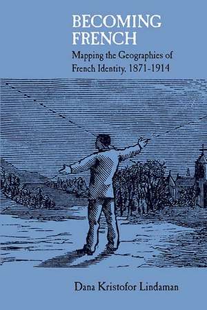 Becoming French: Mapping the Geographies of French Identity, 1871-1914 de Dana Kristofor Lindaman