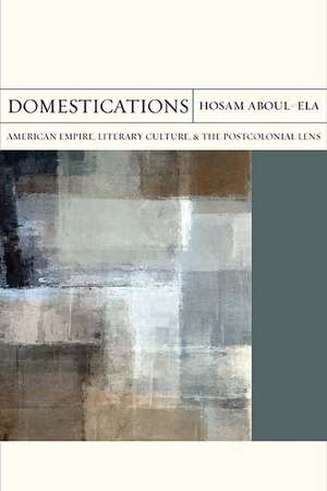 Domestications: American Empire, Literary Culture, and the Postcolonial Lens de Hosam Mohamed Aboul-Ela