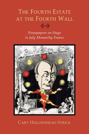 The Fourth Estate at the Fourth Wall: Newspapers on Stage in July Monarchy France de Cary Hollinshead-Strick