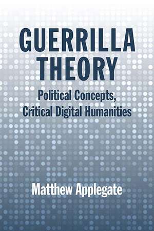 Guerrilla Theory: Political Concepts, Critical Digital Humanities de Matthew Applegate