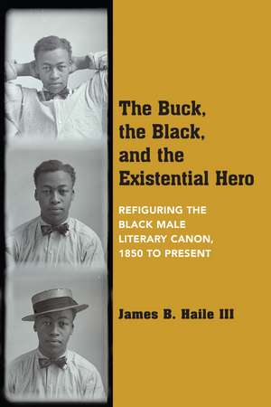 The Buck, the Black, and the Existential Hero: Refiguring the Black Male Literary Canon, 1850 to Present de James B. Haile, III