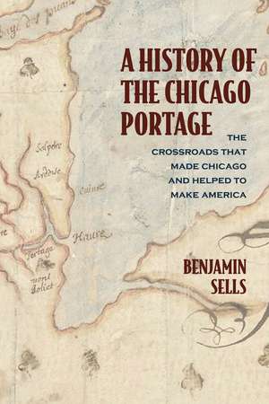 A History of the Chicago Portage: The Crossroads That Made Chicago and Helped Make America de Benjamin Sells