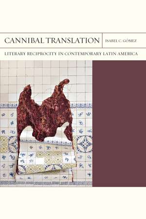 Cannibal Translation: Literary Reciprocity in Contemporary Latin America de Isabel C. Gómez