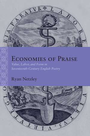 Economies of Praise: Value, Labor, and Form in Seventeenth-Century English Poetry de Ryan Netzley