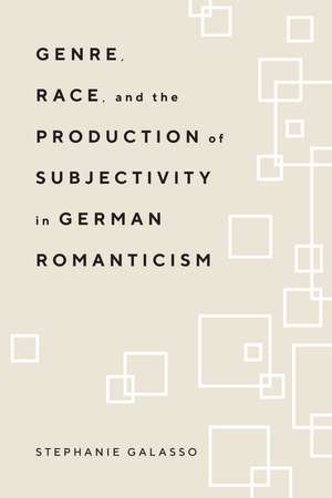 Genre, Race, and the Production of Subjectivity in German Romanticism de Stephanie Galasso