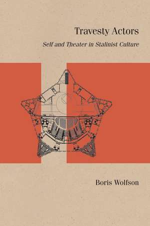 Travesty Actors: Self and Theater in Stalinist Culture de Boris Wolfson