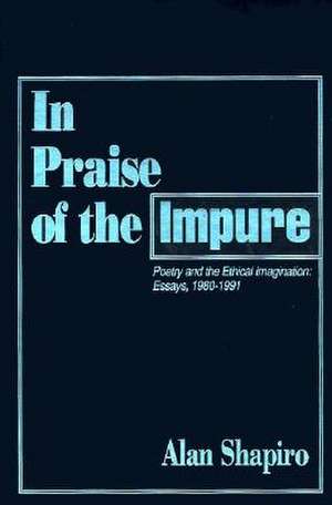 In Praise of the Impure: Poetry and the Ethical Imagination: Essays, 1980-1991 de Alan Shapiro