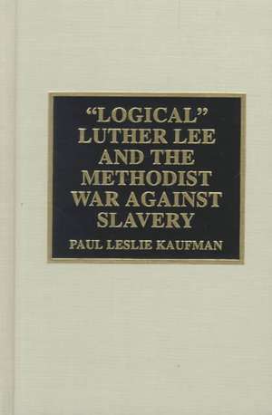 'Logical' Luther Lee and the Methodist War Against Slavery de Paul Leslie Kaufman