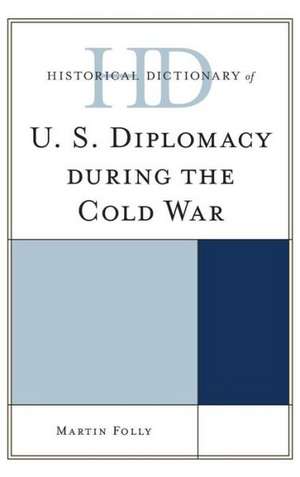 Historical Dictionary of U.S. Diplomacy During the Cold War de Martin H. Folly