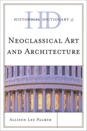 Historical Dictionary of Neoclassical Art and Architecture de Allison Lee Palmer