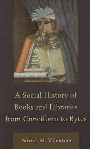 A Social History of Books and Libraries from Cuneiform to Bytes de Patrick M. Valentine