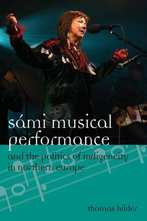 Sami Musical Performance and the Politics of Indigeneity in Northern Europe de Thomas R. Hilder