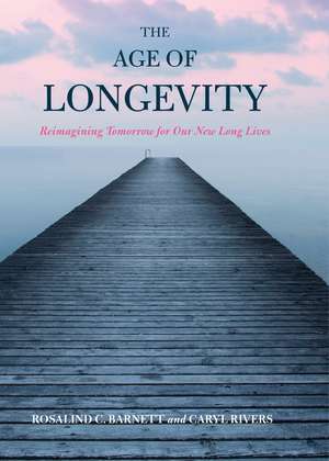 The Age of Longevity: Re-Imagining Tomorrow for Our New Long Lives de Rosalind C. Barnett