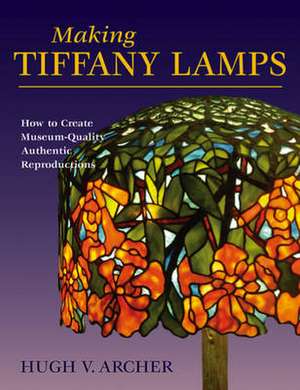 Making Tiffany Lamps: How to Create Museum-Quality Authentic Reproductions de Hugh V. Archer