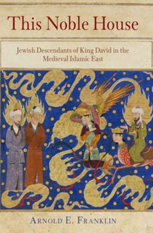 This Noble House: Jewish Descendants of King David in the Medieval Islamic East de Arnold E. Franklin