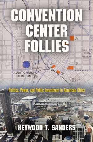 Convention Center Follies: Politics, Power, and Public Investment in American Cities de Heywood T. Sanders