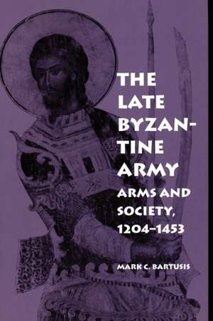 The Late Byzantine Army – Arms and Society, 124–1453 de Mark C. Bartusis