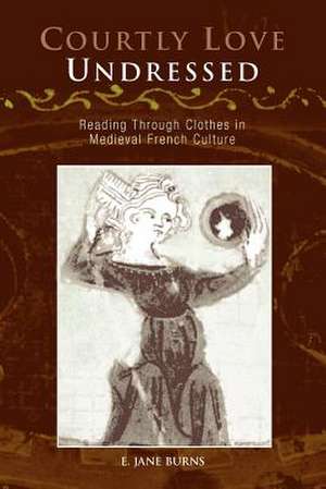 Courtly Love Undressed – Reading Through Clothes in Medieval French Culture de E. Jane Burns